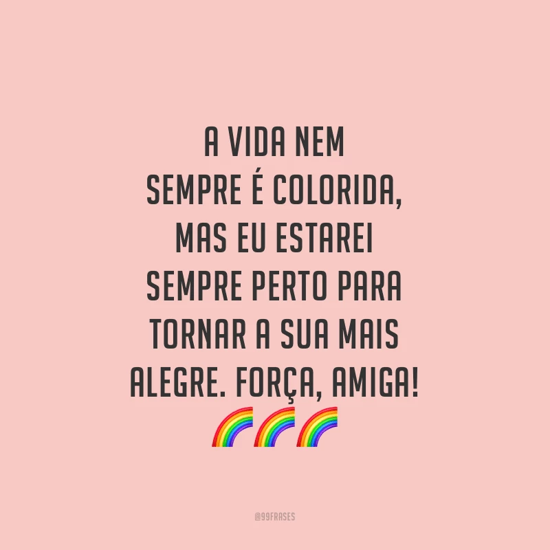 A vida nem sempre é colorida, mas eu estarei sempre perto para tornar a sua mais alegre. Força, amiga!