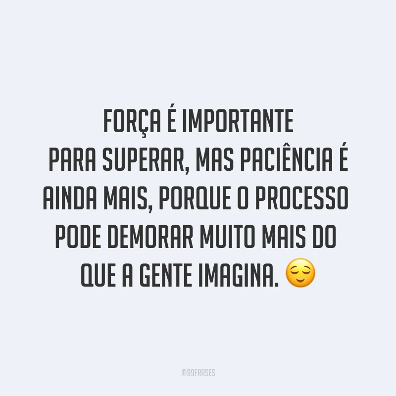 Força é importante para superar, mas paciência é ainda mais, porque o processo pode demorar muito mais do que a gente imagina. ?