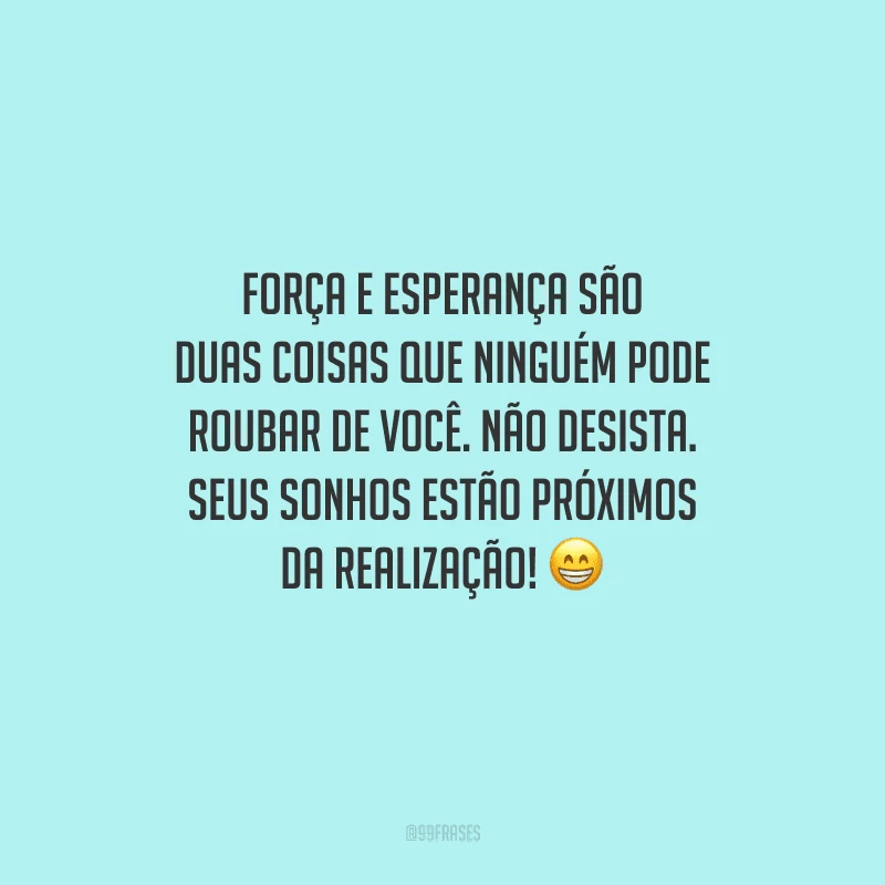 Força e esperança são duas coisas que ninguém pode roubar de você. Não desista. Seus sonhos estão próximos da realização! 