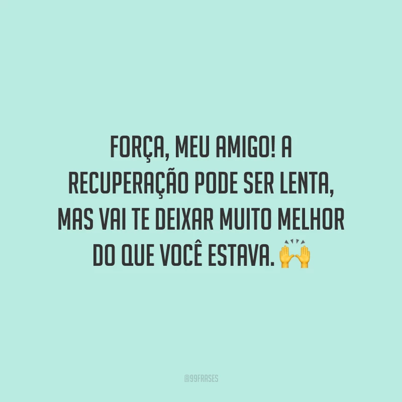 Força, meu amigo! A recuperação pode ser lenta, mas vai te deixar muito melhor do que você estava.