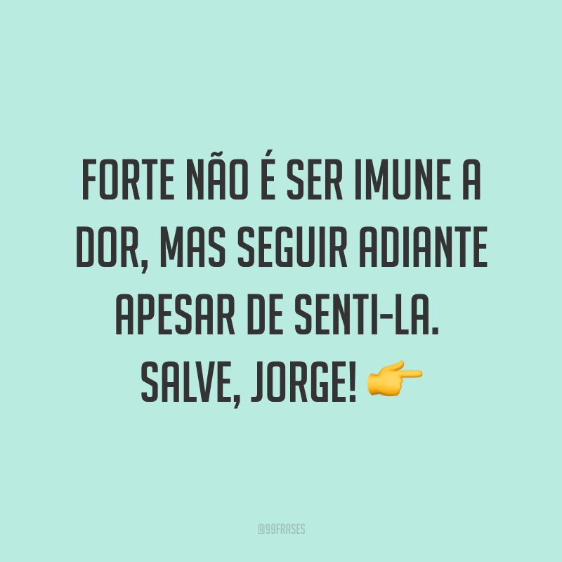 Forte não é ser imune a dor, mas seguir adiante apesar de senti-la. Salve, Jorge!