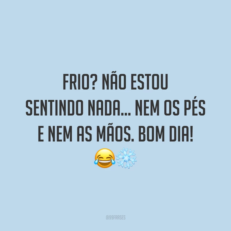 Frio? Não estou sentindo nada… nem os pés e nem as mãos. Bom dia! ?❄