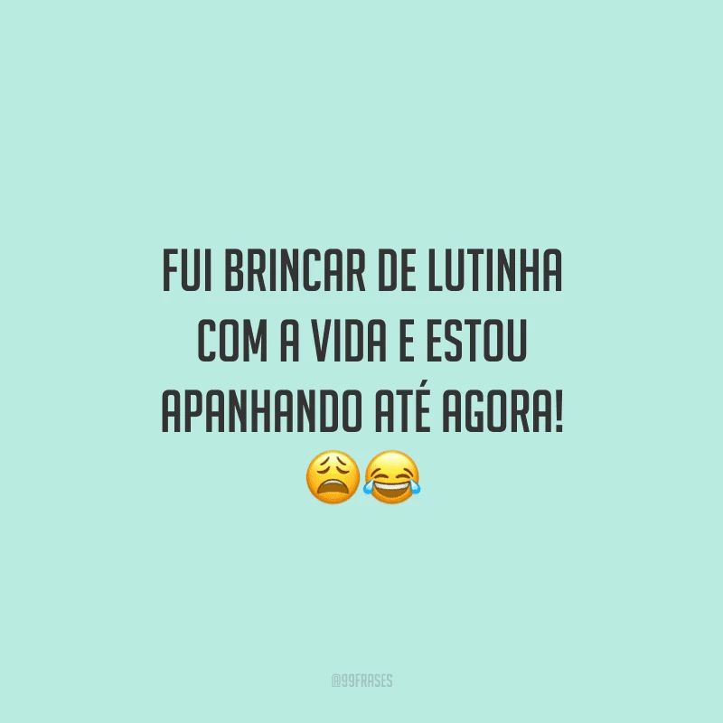 Fui brincar de lutinha com a vida e estou apanhando até agora! 