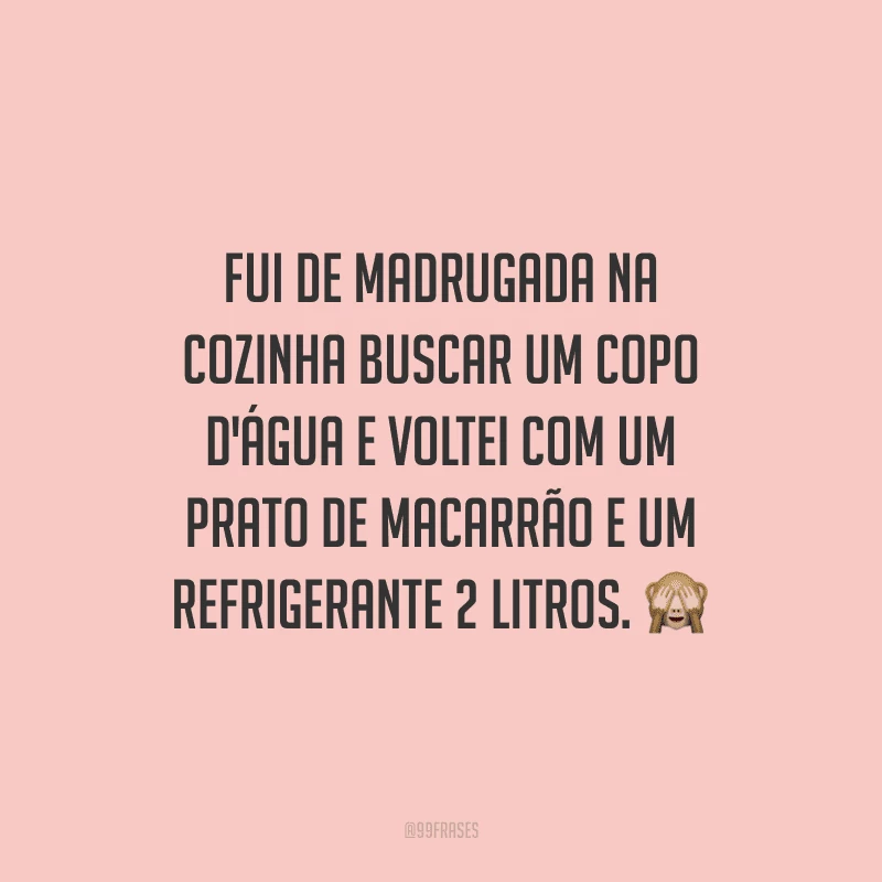 Fui de madrugada na cozinha buscar um copo d'água e voltei com um prato de macarrão e um refrigerante 2 litros.