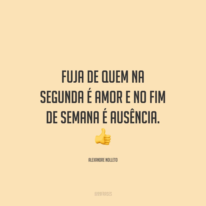 Fuja de quem na segunda é amor e no fim de semana é ausência.