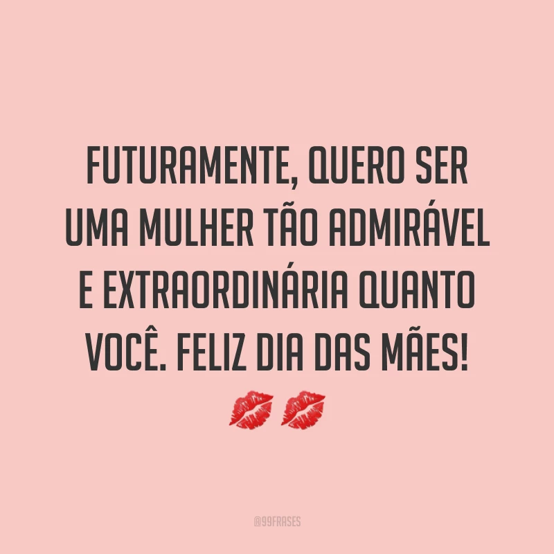 Futuramente, quero ser uma mulher tão admirável e extraordinária quanto você. Feliz Dia das Mães! ??