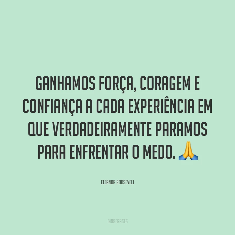 Ganhamos força, coragem e confiança a cada experiência em que verdadeiramente paramos para enfrentar o medo. ?