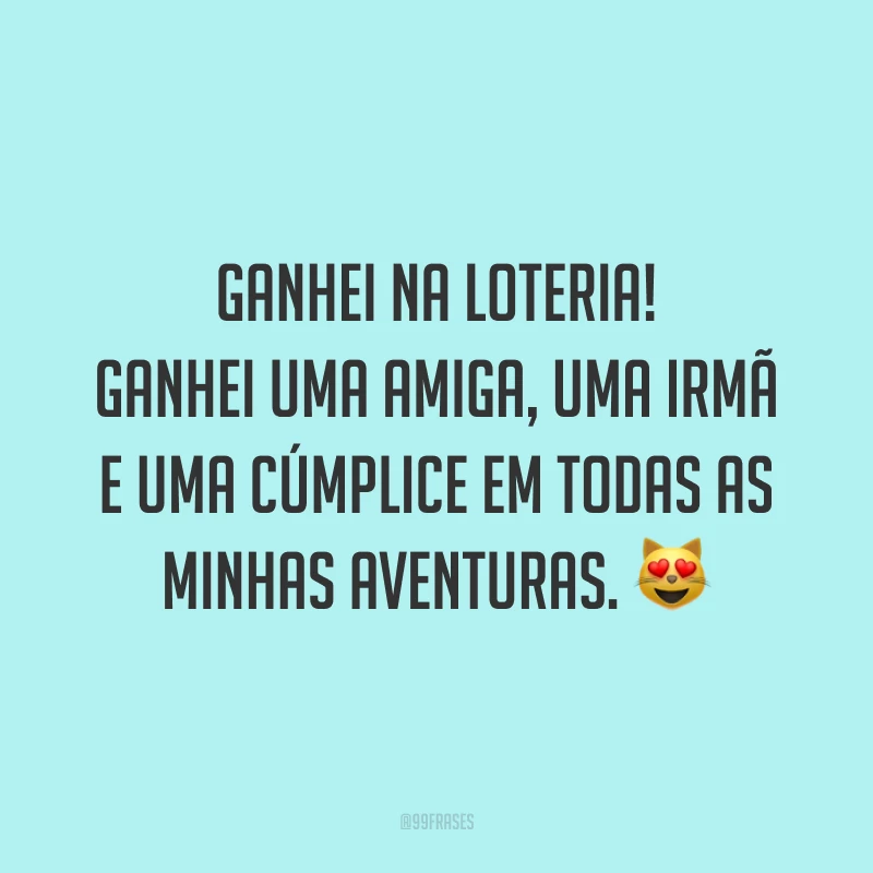 Ganhei na loteria! Ganhei uma amiga, uma irmã e uma cúmplice em todas as minhas aventuras. 😻