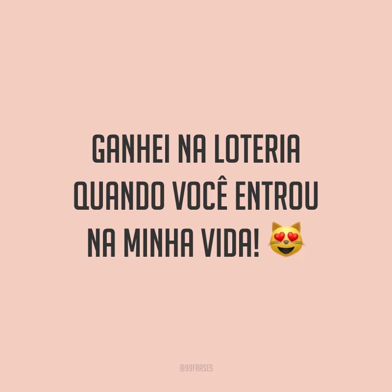 Ganhei na loteria quando você entrou na minha vida! 😻