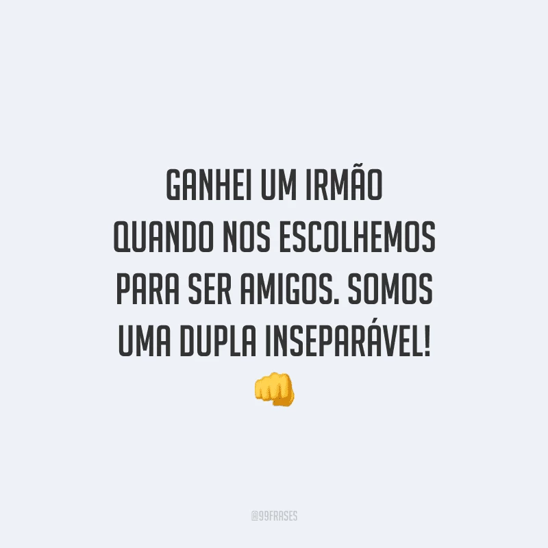 Ganhei um irmão quando nos escolhemos para ser amigos. Somos uma dupla inseparável! 