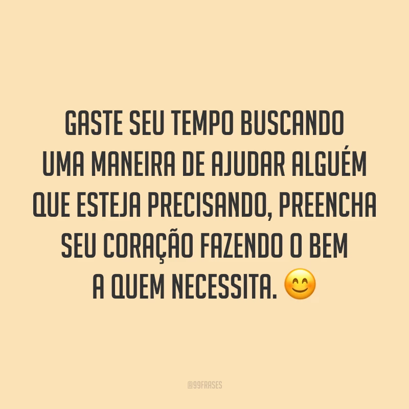 Gaste seu tempo buscando uma maneira de ajudar alguém que esteja precisando, preencha seu coração fazendo o bem a quem necessita. 😊