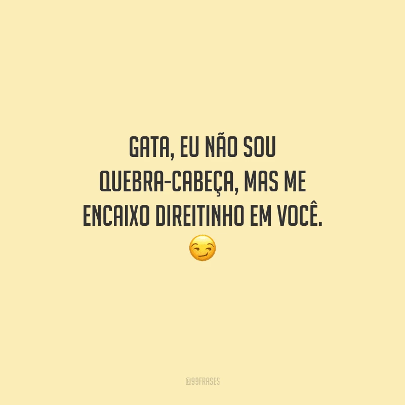 Gata, eu não sou quebra-cabeça, mas me encaixo direitinho em você. 