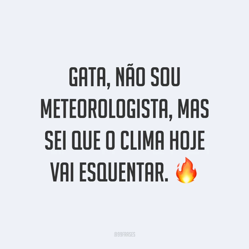 Gata, não sou meteorologista, mas sei que o clima hoje vai esquentar. ?