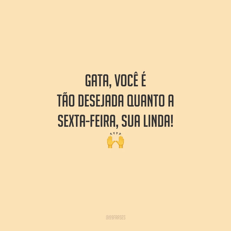 Gata, você é tão desejada quanto a sexta-feira, sua linda! 