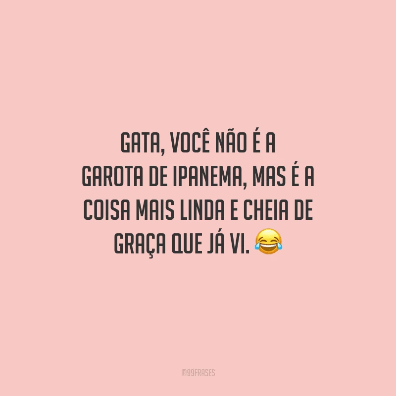 Gata, você não é a Garota de Ipanema, mas é a coisa mais linda e cheia de graça que já vi. 
