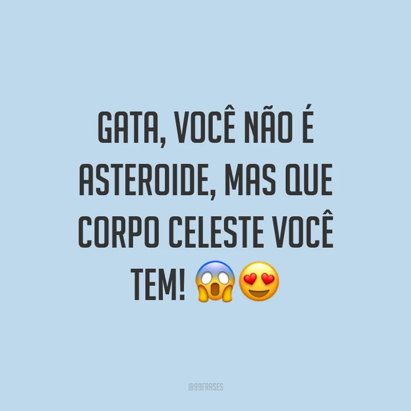 Gata, você não é asteroide, mas que corpo celeste você tem! ??