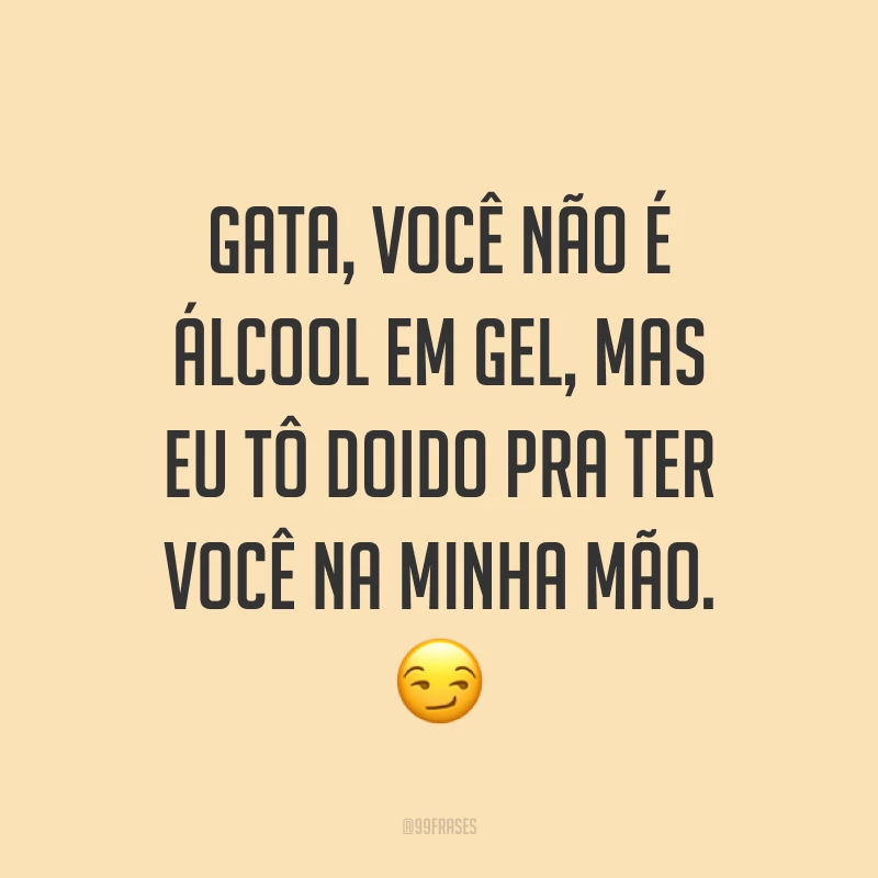 Gata, você não é álcool em gel, mas eu tô doido pra ter você na minha mão. ?