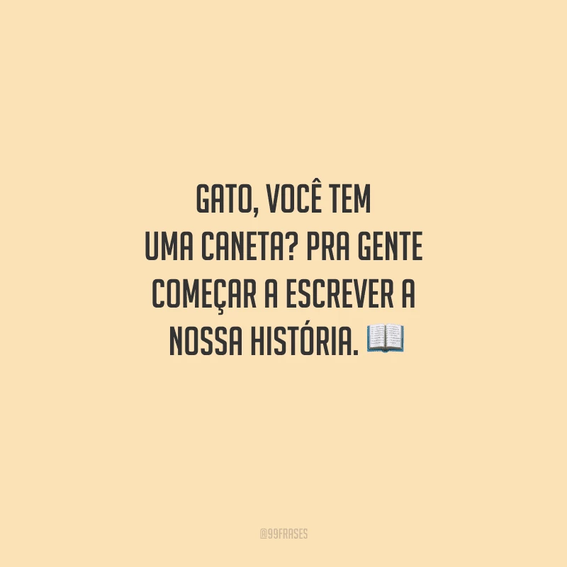 Gato, você tem uma caneta? Pra gente começar a escrever a nossa história. 