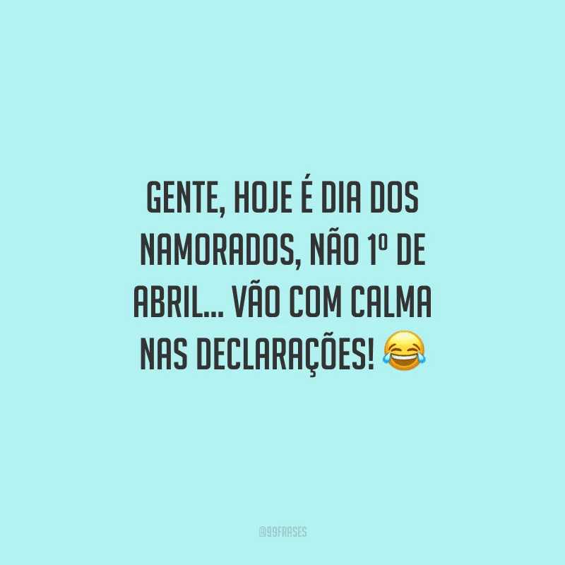 Gente, hoje é Dia dos Namorados, não 1º de abril... Vão com calma nas declarações! 