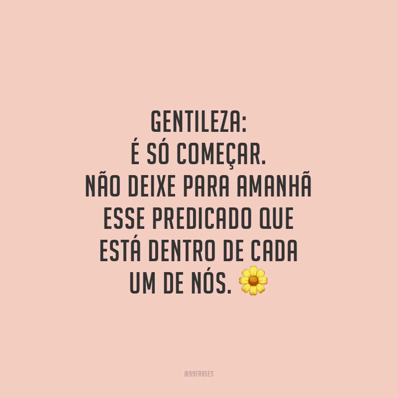 Gentileza: é só começar. Não deixe para amanhã esse predicado que está dentro de cada um de nós. 