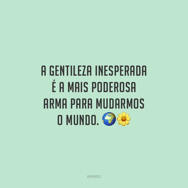 A gentileza inesperada é a mais poderosa arma para mudarmos o mundo.