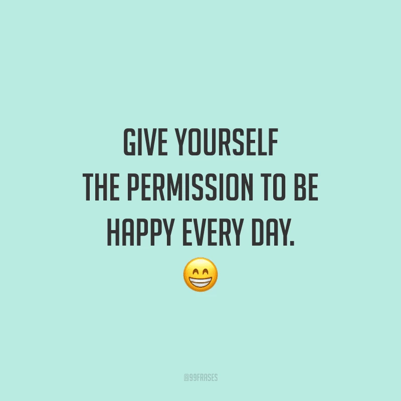 Give yourself the permission to be happy every day. (Dê a si mesmo a permissão para ser feliz todos os dias.)