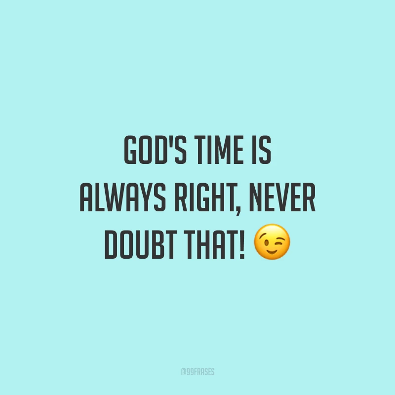 God's time is always right, never doubt that! 😉 (O tempo de Deus é sempre certo, nunca duvide disso.)