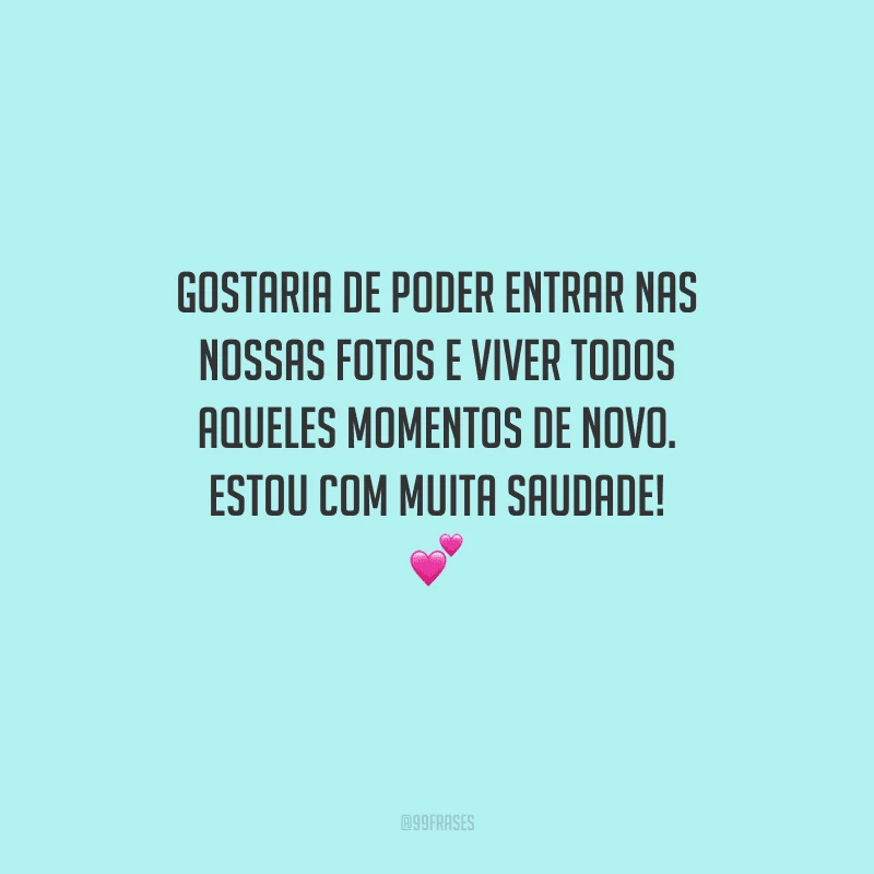 Gostaria de poder entrar nas nossas fotos e viver todos aqueles momentos de novo. Estou com muita saudade! 