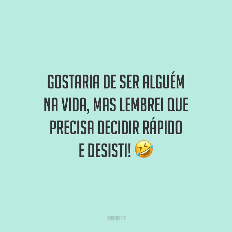 Gostaria de ser alguém na vida, mas lembrei que precisa decidir rápido e desisti!