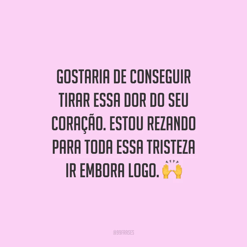 Gostaria de conseguir tirar essa dor do seu coração. Estou rezando para toda essa tristeza ir embora logo. 