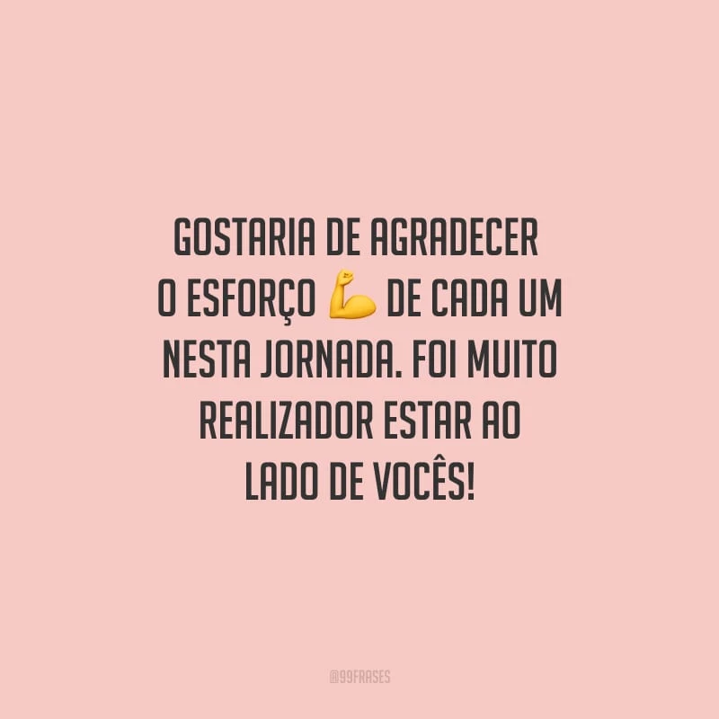 Gostaria de agradecer o esforço de cada um nesta jornada. Foi muito realizador estar ao lado de vocês!