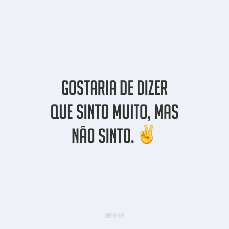 Gostaria de dizer que sinto muito, mas não sinto.