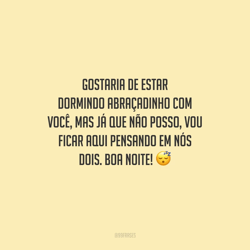 Gostaria de estar dormindo abraçadinho com você, mas já que não posso, vou ficar aqui pensando em nós dois. Boa noite! 
