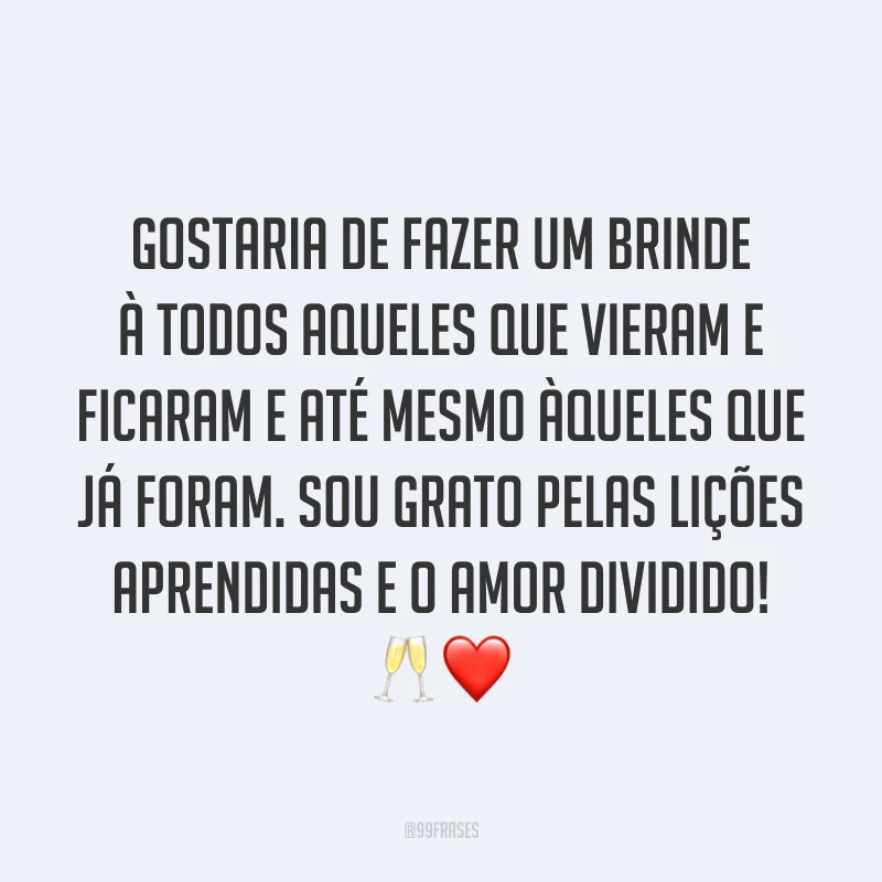 Gostaria de fazer um brinde à todos aqueles que vieram e ficaram e até mesmo àqueles que já foram. Sou grato pelas lições aprendidas e o amor dividido! 🥂❤️
