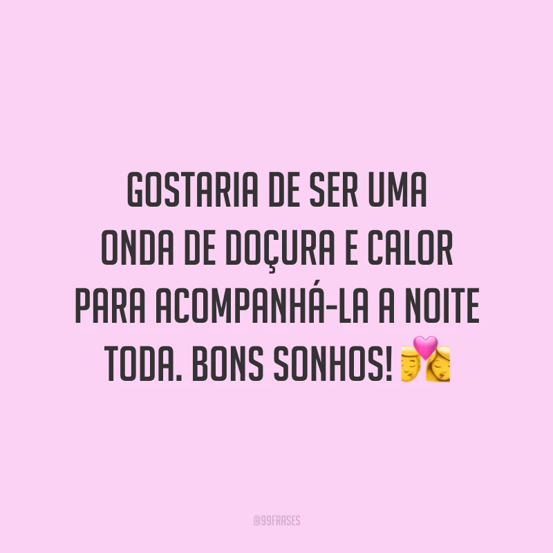 Gostaria de ser uma onda de doçura e calor para acompanhá-la a noite toda. Bons sonhos!