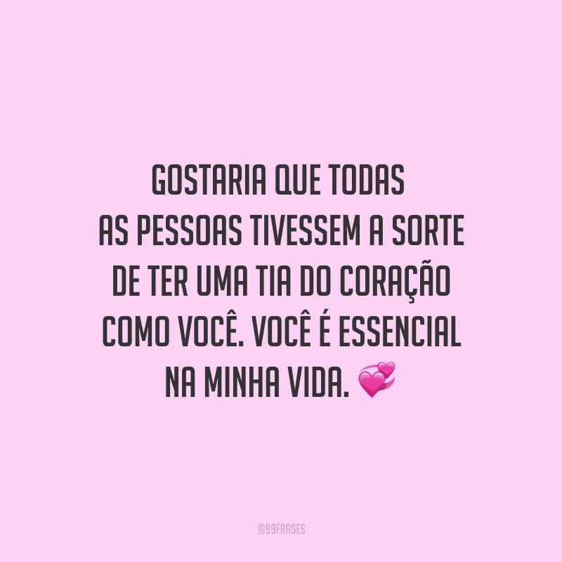 Gostaria que todas as pessoas tivessem a sorte de ter uma tia do coração como você. Você é essencial na minha vida.
