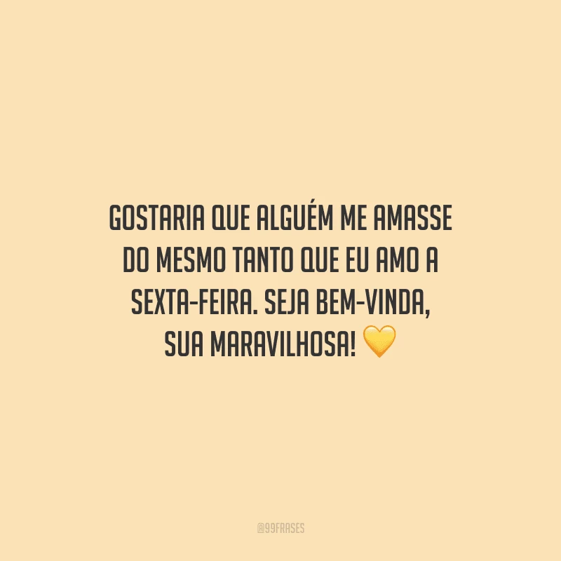 Gostaria que alguém me amasse do mesmo tanto que eu amo a sexta-feira. Seja bem-vinda, sua maravilhosa!
