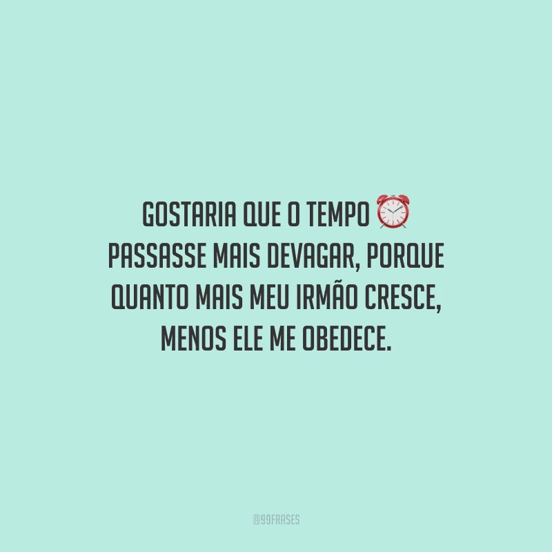 Gostaria que o tempo passasse mais devagar, porque quanto mais meu irmão cresce, menos ele me obedece.