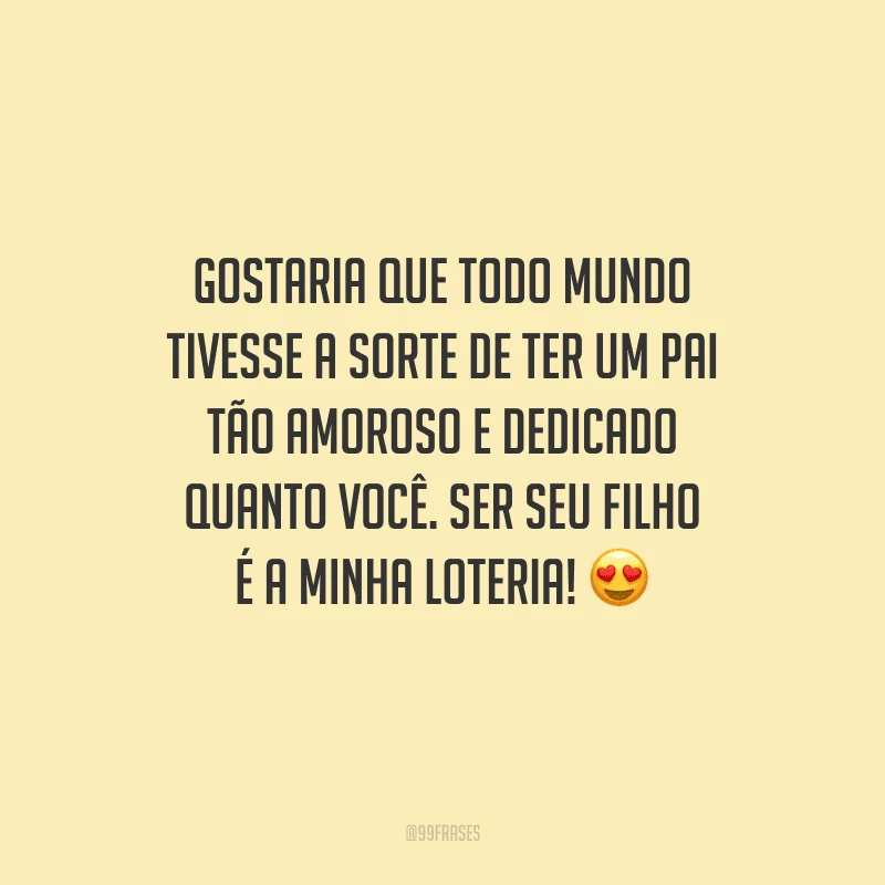Gostaria que todo mundo tivesse a sorte de ter um pai tão amoroso e dedicado quanto você. Ser seu filho é a minha loteria!