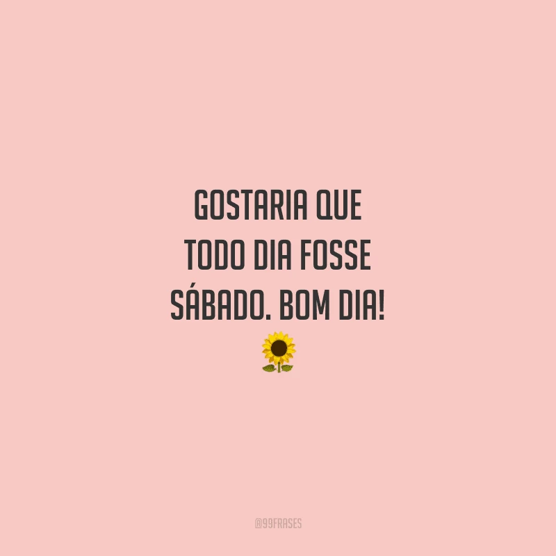 Gostaria que todo dia fosse sábado. Bom dia!