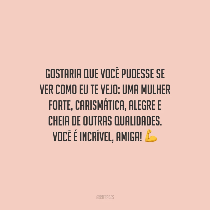 Gostaria que você pudesse se ver como eu te vejo: uma mulher forte, carismática, alegre e cheia de outras qualidades. Você é incrível, amiga!