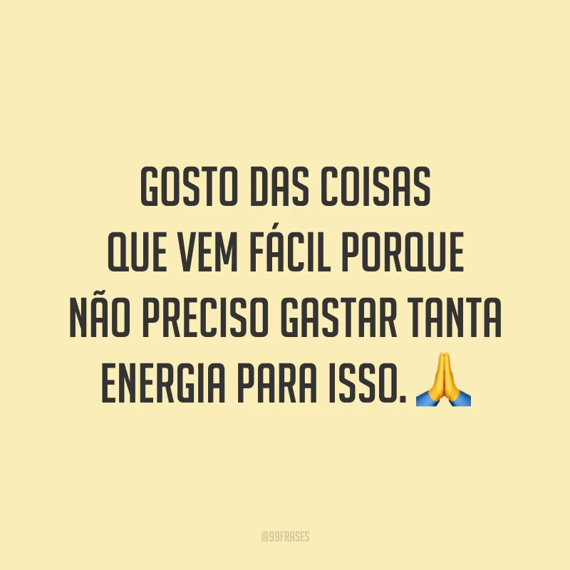 Gosto das coisas que vem fácil porque não preciso gastar tanta energia para isso. 🙏