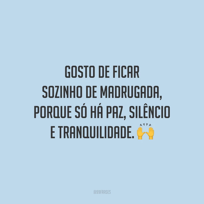 Gosto de ficar sozinho de madrugada, porque só há paz, silêncio e tranquilidade.