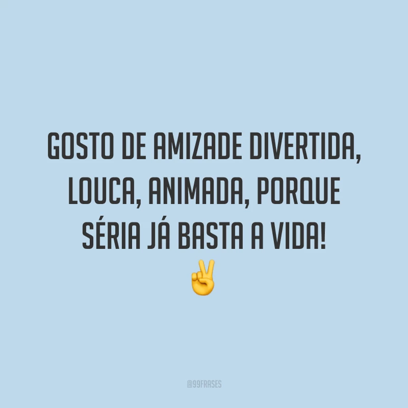 Gosto de amizade divertida, louca, animada, porque séria já basta a vida! ✌️