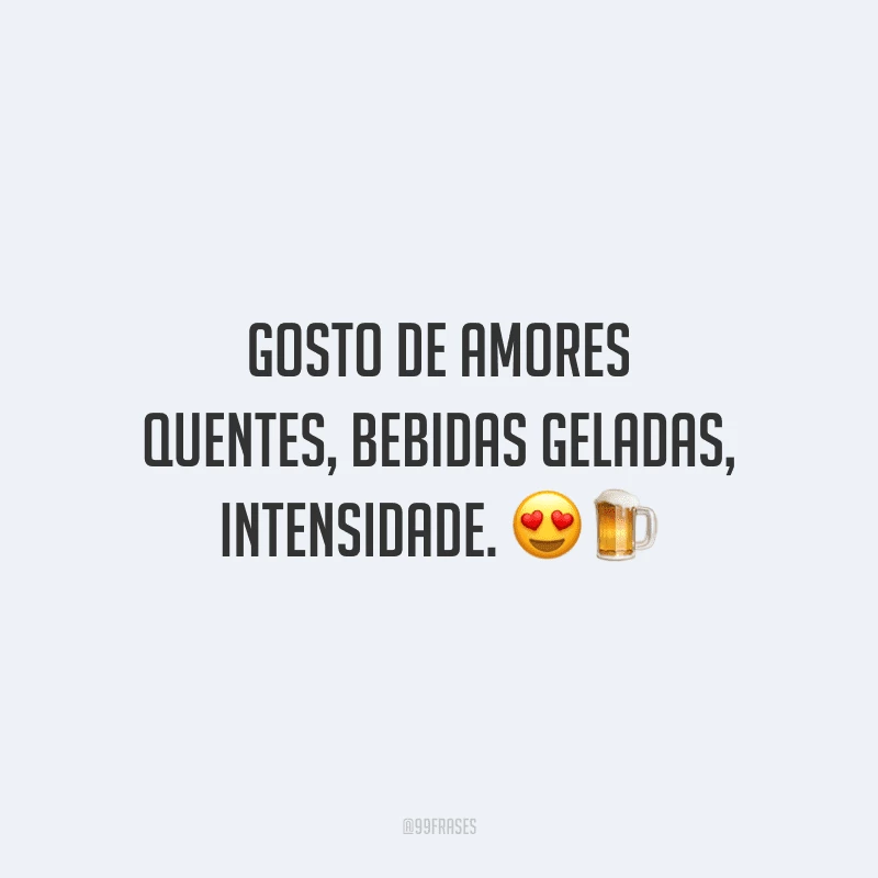 Gosto de amores quentes, bebidas geladas, intensidade.