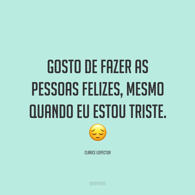Gosto de fazer as pessoas felizes, mesmo quando eu estou triste. 😔