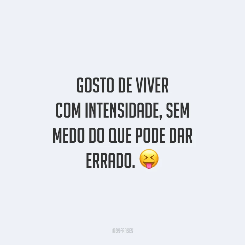 Gosto de viver com intensidade, sem medo do que pode dar errado.
