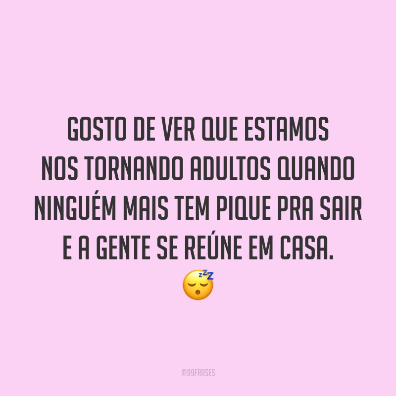 Gosto de ver que estamos nos tornando adultos quando ninguém mais tem pique pra sair e a gente se reúne em casa. 😴