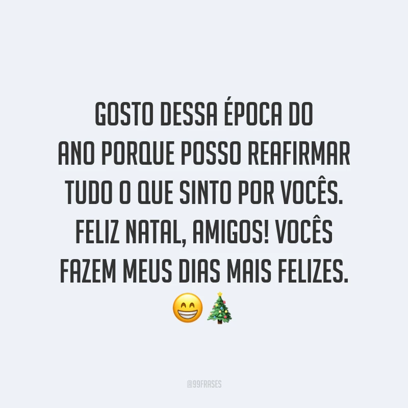 Gosto dessa época do ano porque posso reafirmar tudo o que sinto por vocês. Feliz Natal, amigos! Vocês fazem meus dias mais felizes.