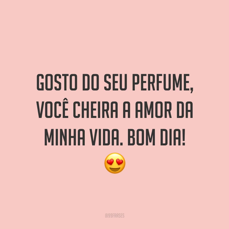 Gosto do seu perfume, você cheira a amor da minha vida. Bom dia! ?